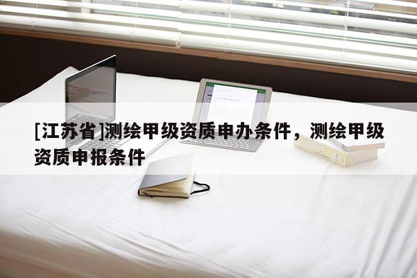 [江蘇省]測繪甲級資質申辦條件，測繪甲級資質申報條件