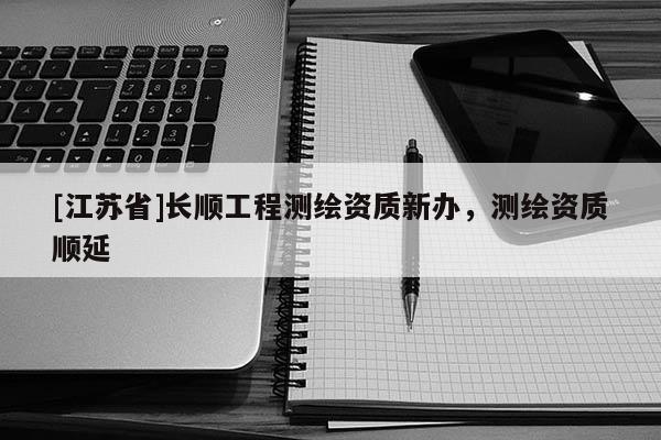[江蘇省]長順工程測繪資質新辦，測繪資質順延