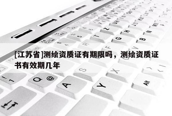 [江蘇省]測繪資質證有期限嗎，測繪資質證書有效期幾年