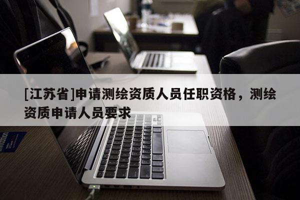 [江蘇省]申請測繪資質人員任職資格，測繪資質申請人員要求