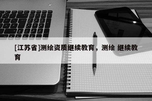 [江蘇省]測繪資質(zhì)繼續(xù)教育，測繪 繼續(xù)教育