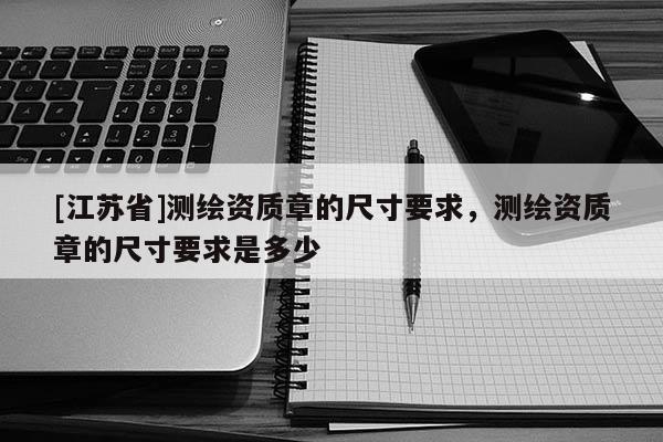 [江蘇省]測繪資質(zhì)章的尺寸要求，測繪資質(zhì)章的尺寸要求是多少