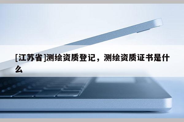 [江蘇省]測繪資質登記，測繪資質證書是什么