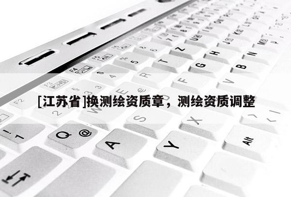 [江蘇省]換測繪資質章，測繪資質調整