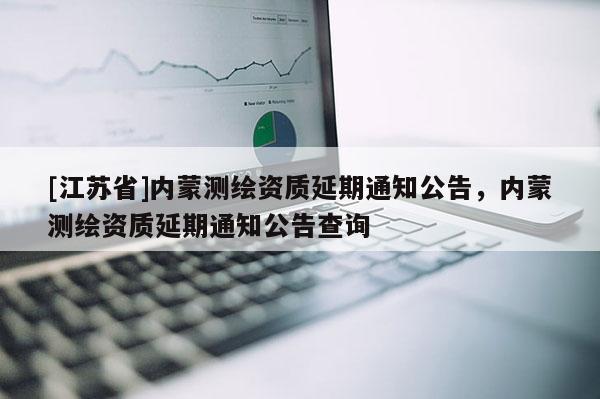 [江蘇省]內(nèi)蒙測(cè)繪資質(zhì)延期通知公告，內(nèi)蒙測(cè)繪資質(zhì)延期通知公告查詢