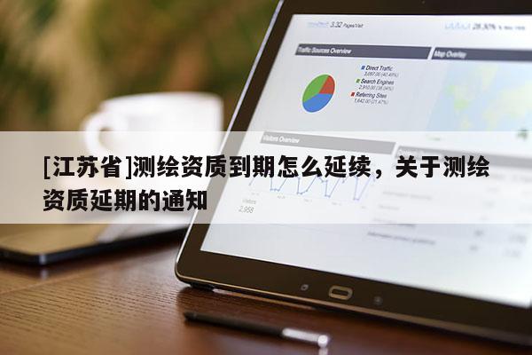 [江蘇省]測繪資質到期怎么延續，關于測繪資質延期的通知
