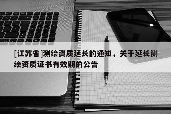 [江蘇省]測繪資質延長的通知，關于延長測繪資質證書有效期的公告