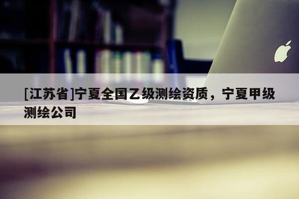 [江蘇省]寧夏全國乙級測繪資質，寧夏甲級測繪公司