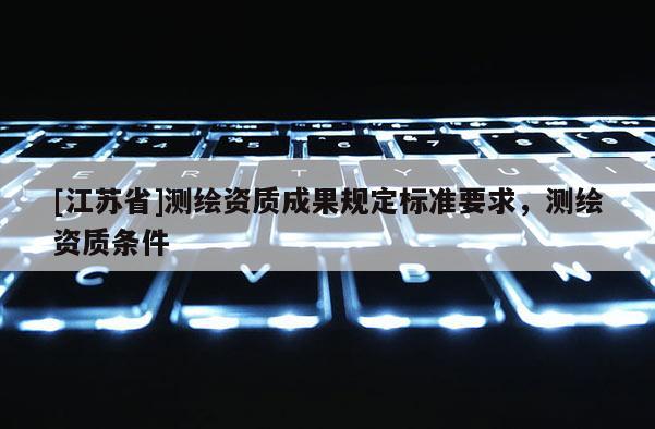 [江蘇省]測繪資質成果規定標準要求，測繪資質條件