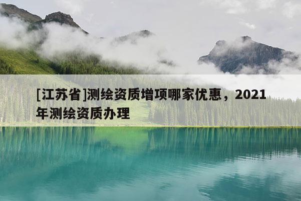 [江蘇省]測繪資質增項哪家優惠，2021年測繪資質辦理