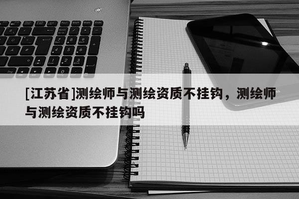 [江蘇省]測繪師與測繪資質不掛鉤，測繪師與測繪資質不掛鉤嗎
