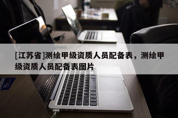 [江蘇省]測繪甲級資質(zhì)人員配備表，測繪甲級資質(zhì)人員配備表圖片