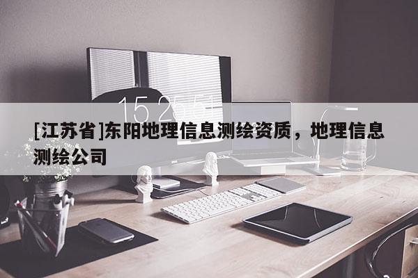 [江蘇省]東陽地理信息測繪資質(zhì)，地理信息測繪公司