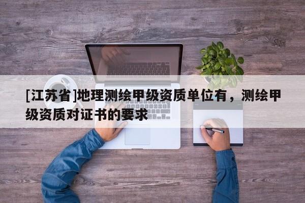 [江蘇省]地理測繪甲級資質單位有，測繪甲級資質對證書的要求