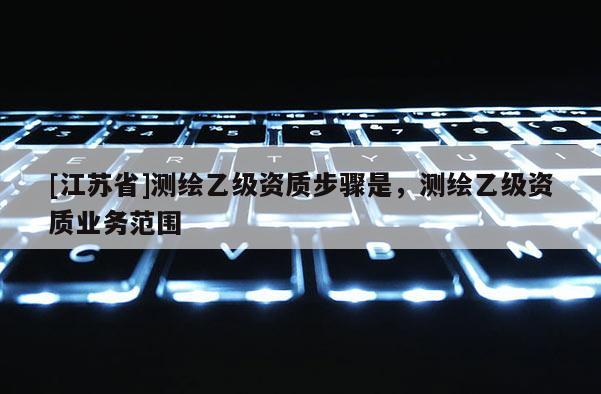 [江蘇省]測繪乙級資質步驟是，測繪乙級資質業務范圍