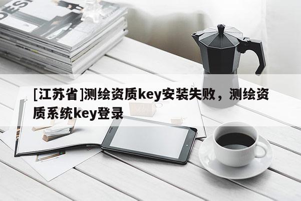 [江蘇省]測繪資質(zhì)key安裝失敗，測繪資質(zhì)系統(tǒng)key登錄