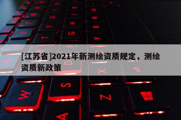 [江蘇省]2021年新測繪資質規定，測繪資質新政策