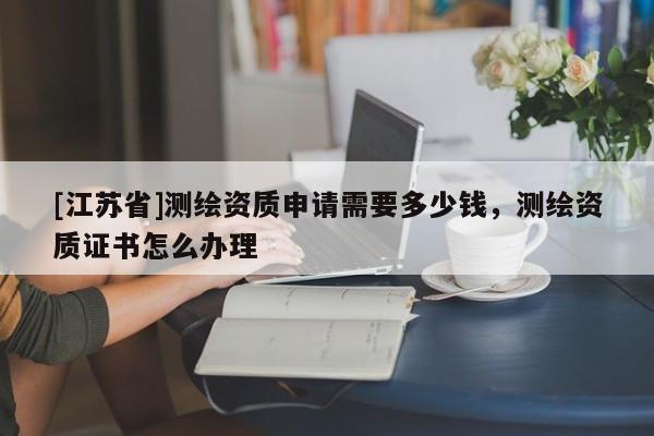 [江蘇省]測繪資質申請需要多少錢，測繪資質證書怎么辦理