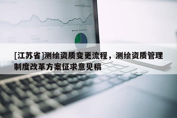 [江蘇省]測繪資質變更流程，測繪資質管理制度改革方案征求意見稿