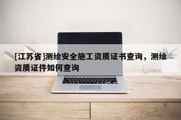 [江蘇省]測繪安全施工資質證書查詢，測繪資質證件如何查詢