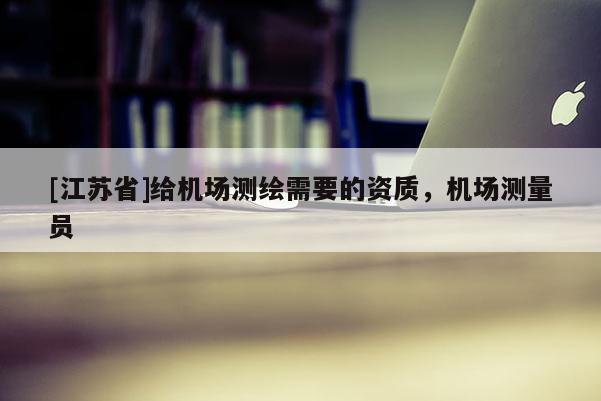 [江蘇省]給機(jī)場(chǎng)測(cè)繪需要的資質(zhì)，機(jī)場(chǎng)測(cè)量員