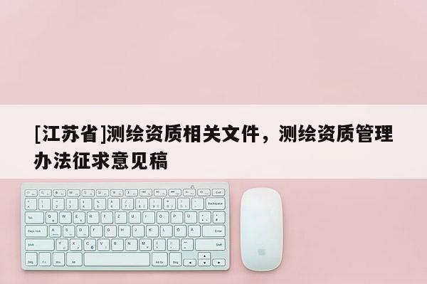 [江蘇省]測(cè)繪資質(zhì)相關(guān)文件，測(cè)繪資質(zhì)管理辦法征求意見(jiàn)稿