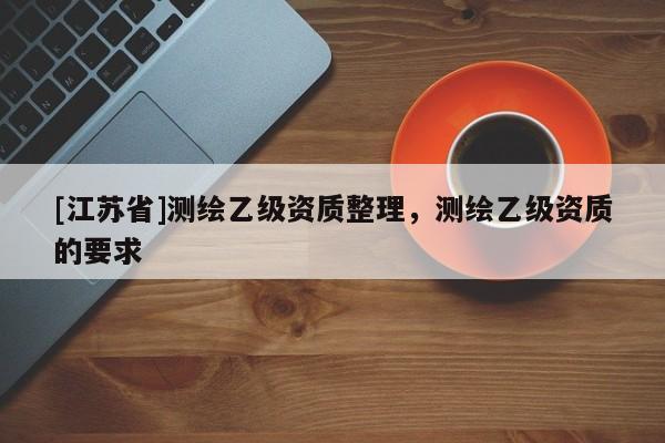[江蘇省]測繪乙級資質整理，測繪乙級資質的要求