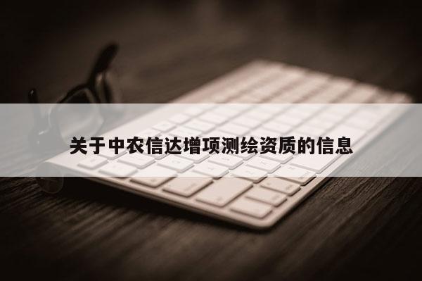 關(guān)于中農(nóng)信達增項測繪資質(zhì)的信息