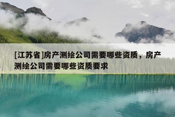 [江蘇省]房產(chǎn)測(cè)繪公司需要哪些資質(zhì)，房產(chǎn)測(cè)繪公司需要哪些資質(zhì)要求