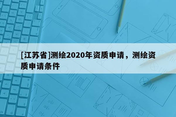 [江蘇省]測繪2020年資質申請，測繪資質申請條件