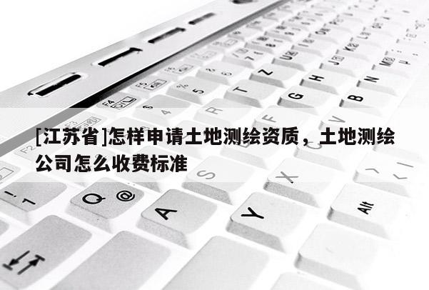 [江蘇省]怎樣申請(qǐng)土地測(cè)繪資質(zhì)，土地測(cè)繪公司怎么收費(fèi)標(biāo)準(zhǔn)