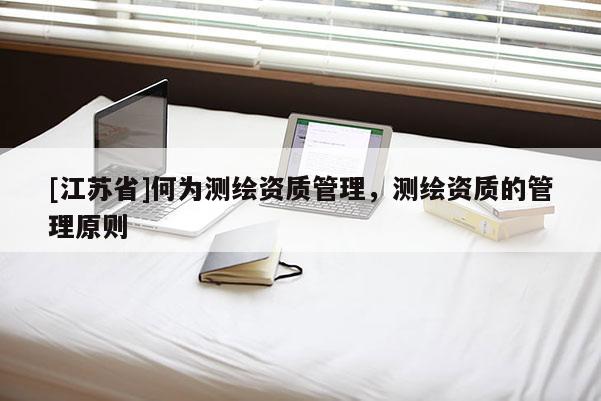 [江蘇省]何為測繪資質管理，測繪資質的管理原則