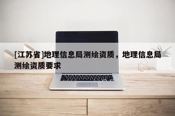 [江蘇省]地理信息局測繪資質，地理信息局測繪資質要求