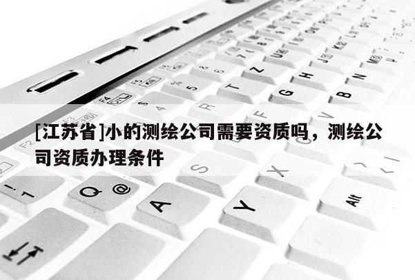 [江蘇省]小的測繪公司需要資質嗎，測繪公司資質辦理條件