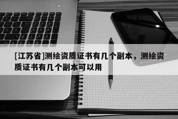 [江蘇省]測繪資質證書有幾個副本，測繪資質證書有幾個副本可以用