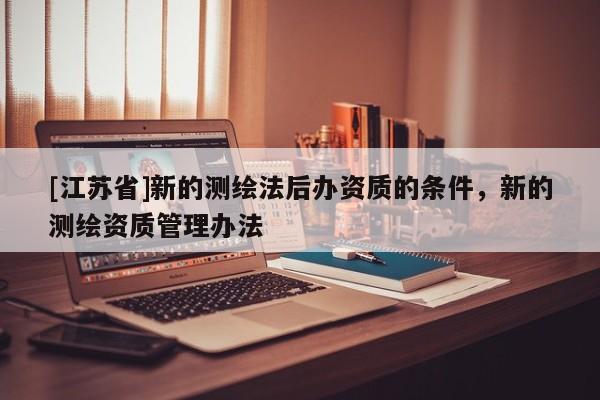[江蘇省]新的測繪法后辦資質的條件，新的測繪資質管理辦法