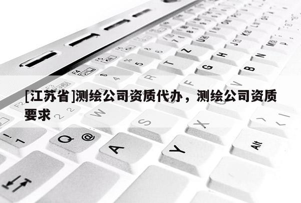 [江蘇省]測繪公司資質代辦，測繪公司資質要求