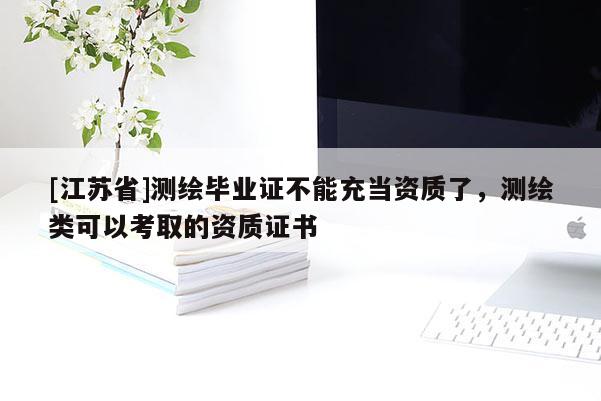 [江蘇省]測繪畢業(yè)證不能充當(dāng)資質(zhì)了，測繪類可以考取的資質(zhì)證書