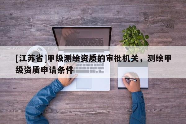 [江蘇省]甲級測繪資質的審批機關，測繪甲級資質申請條件