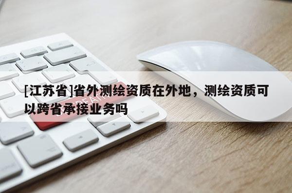 [江蘇省]省外測(cè)繪資質(zhì)在外地，測(cè)繪資質(zhì)可以跨省承接業(yè)務(wù)嗎