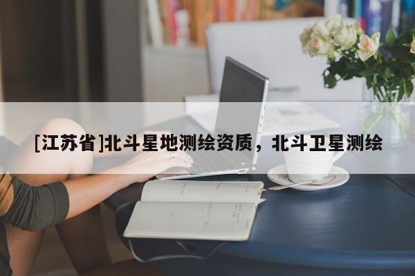 [江蘇省]北斗星地測繪資質，北斗衛星測繪