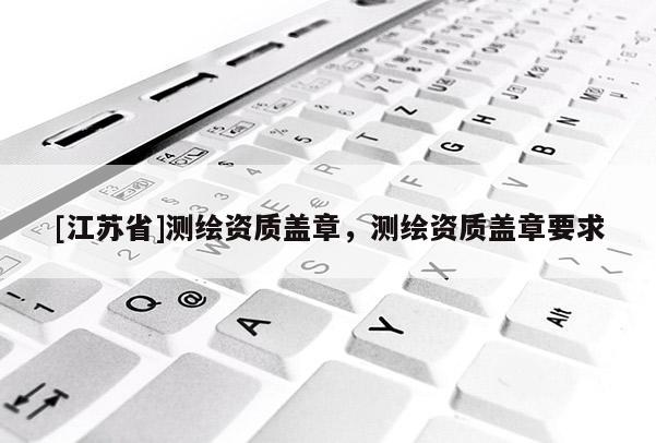 [江蘇省]測繪資質(zhì)蓋章，測繪資質(zhì)蓋章要求