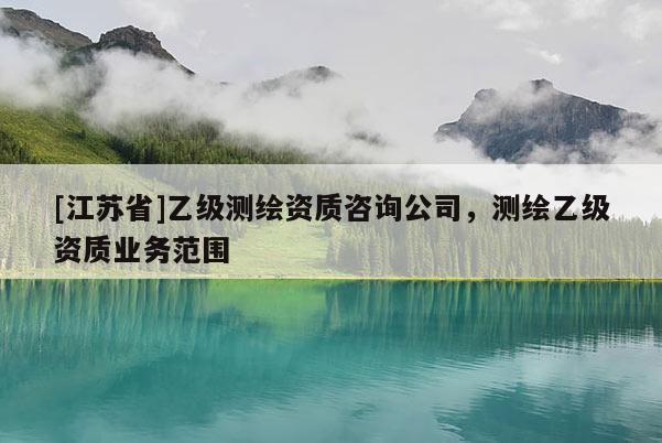 [江蘇省]乙級測繪資質咨詢公司，測繪乙級資質業務范圍