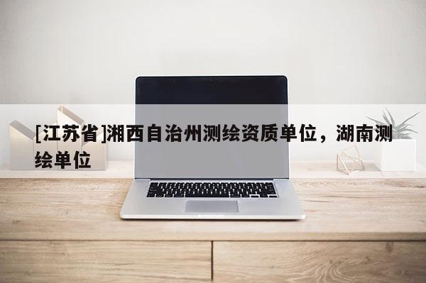 [江蘇省]湘西自治州測繪資質(zhì)單位，湖南測繪單位