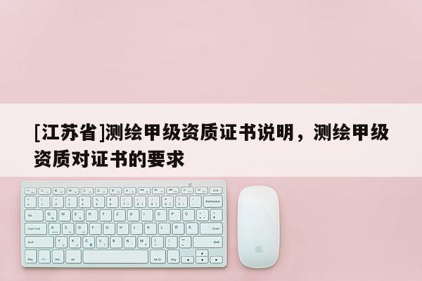 [江蘇省]測繪甲級資質證書說明，測繪甲級資質對證書的要求