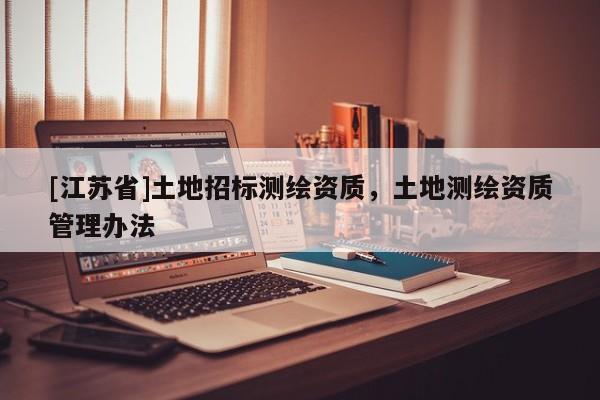 [江蘇省]土地招標(biāo)測(cè)繪資質(zhì)，土地測(cè)繪資質(zhì)管理辦法