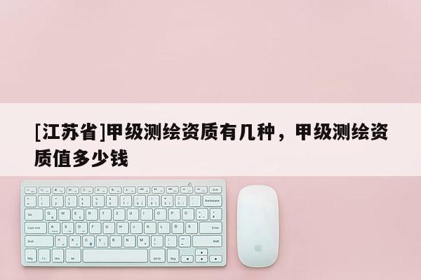 [江蘇省]甲級(jí)測(cè)繪資質(zhì)有幾種，甲級(jí)測(cè)繪資質(zhì)值多少錢(qián)