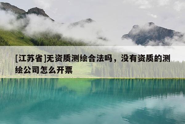 [江蘇省]無資質(zhì)測繪合法嗎，沒有資質(zhì)的測繪公司怎么開票