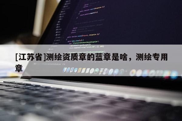 [江蘇省]測繪資質章的藍章是啥，測繪專用章
