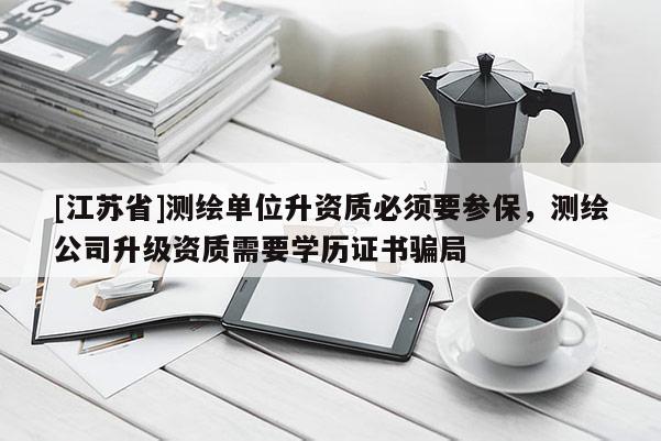 [江蘇省]測繪單位升資質必須要參保，測繪公司升級資質需要學歷證書騙局